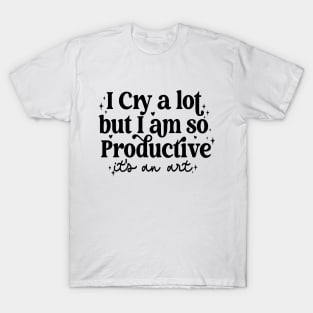 I Cry A Lot But I Am So Productive It's An Art T-Shirt